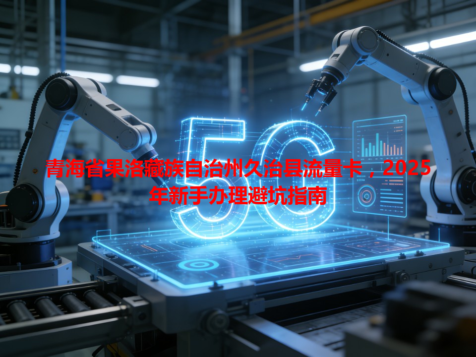 青海省果洛藏族自治州久治县流量卡，2025年新手办理避坑指南