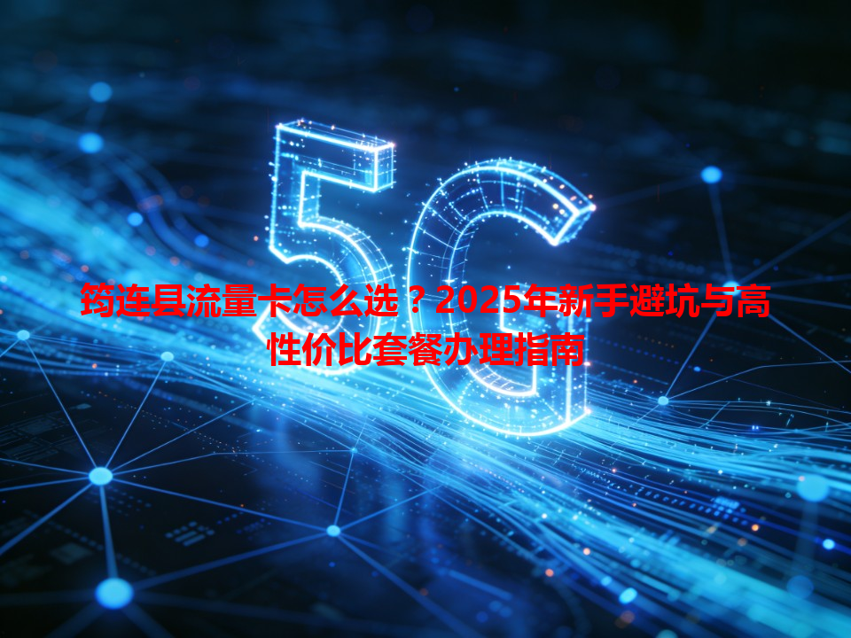 筠连县流量卡怎么选？2025年新手避坑与高性价比套餐办理指南