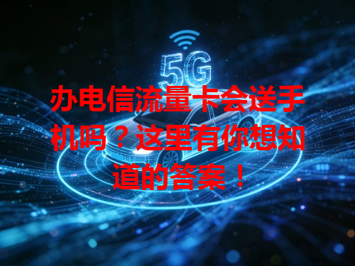 办电信流量卡会送手机吗？这里有你想知道的答案！