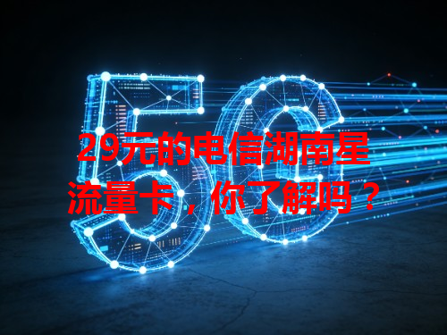 29元的电信湖南星流量卡，你了解吗？