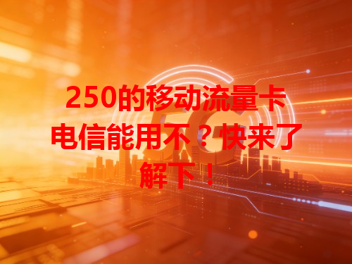 250的移动流量卡电信能用不？快来了解下！