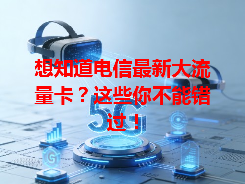 想知道电信最新大流量卡？这些你不能错过！