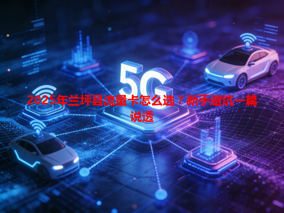 2025年兰坪县流量卡怎么选？新手避坑一篇说透