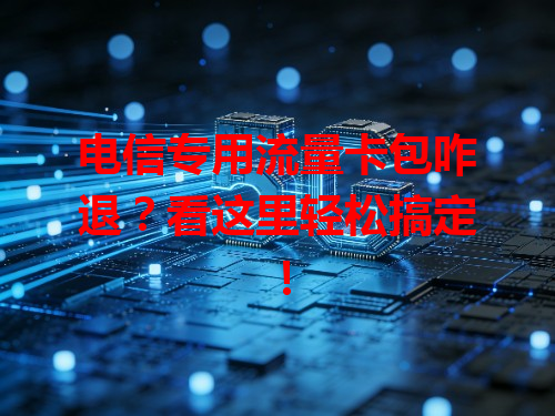 电信专用流量卡包咋退？看这里轻松搞定！