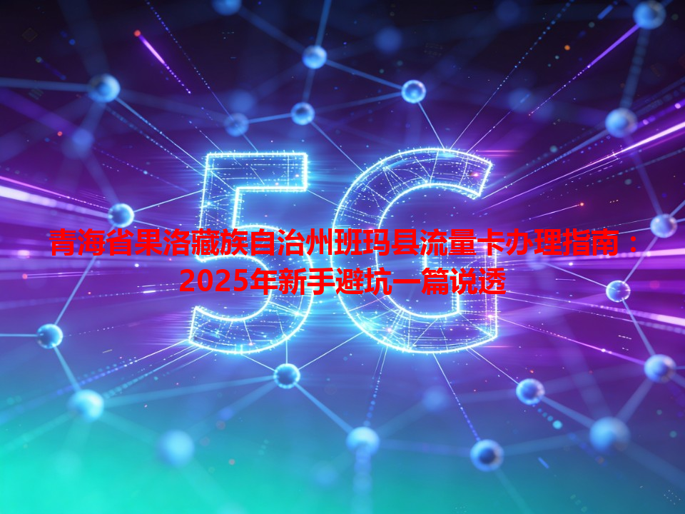 青海省果洛藏族自治州班玛县流量卡办理指南：2025年新手避坑一篇说透