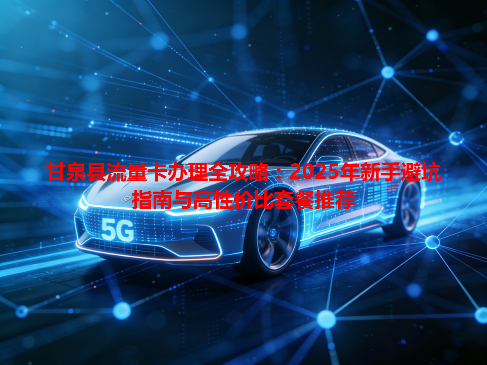 甘泉县流量卡办理全攻略：2025年新手避坑指南与高性价比套餐推荐