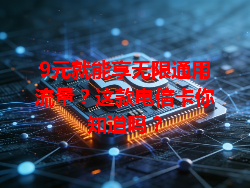 9元就能享无限通用流量？这款电信卡你知道吗？