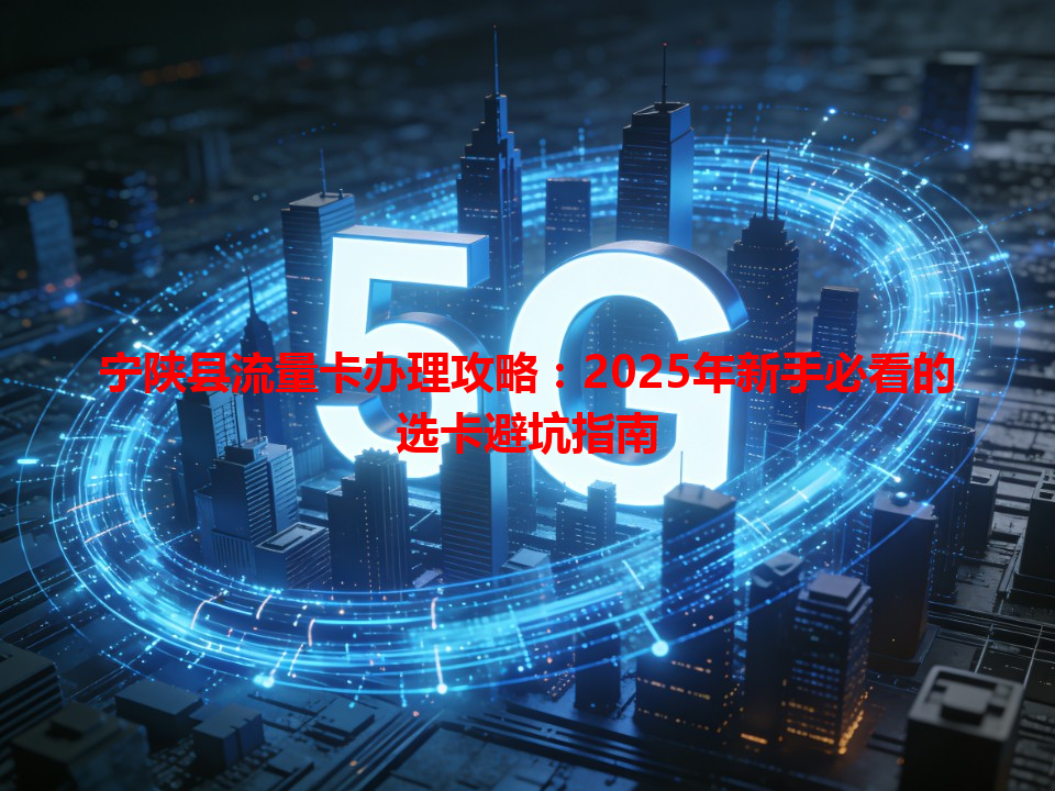 宁陕县流量卡办理攻略：2025年新手必看的选卡避坑指南
