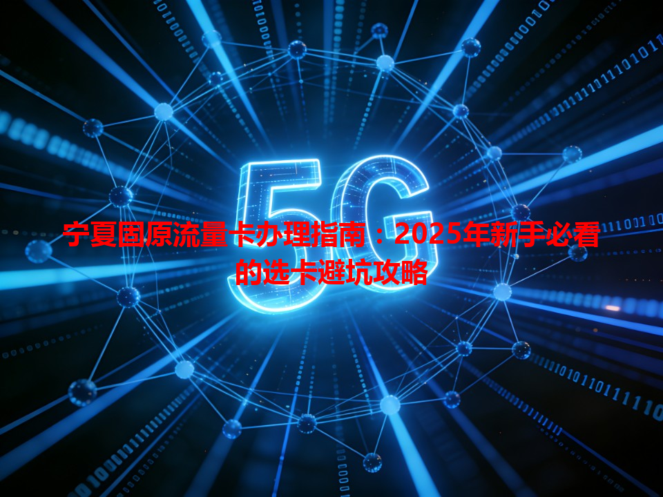 宁夏固原流量卡办理指南：2025年新手必看的选卡避坑攻略