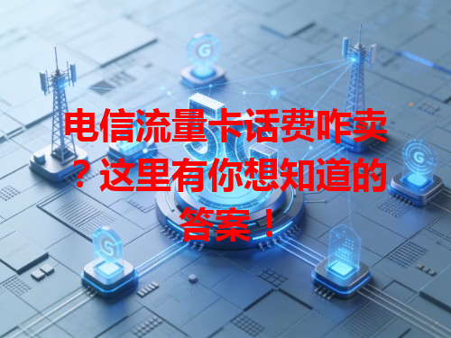 电信流量卡话费咋卖？这里有你想知道的答案！