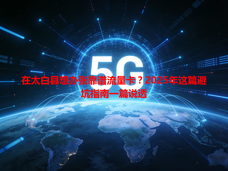 在太白县想办张靠谱流量卡？2025年这篇避坑指南一篇说透