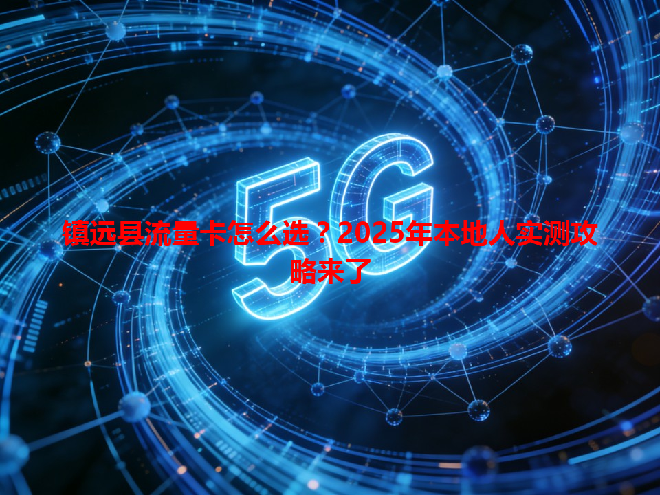 镇远县流量卡怎么选？2025年本地人实测攻略来了