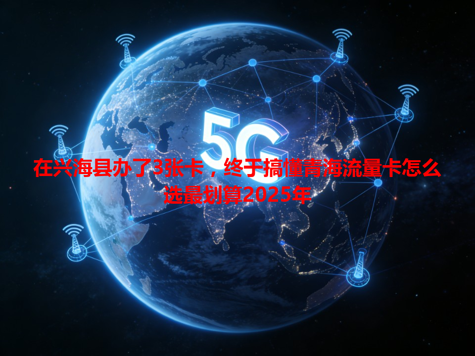 在兴海县办了3张卡，终于搞懂青海流量卡怎么选最划算2025年