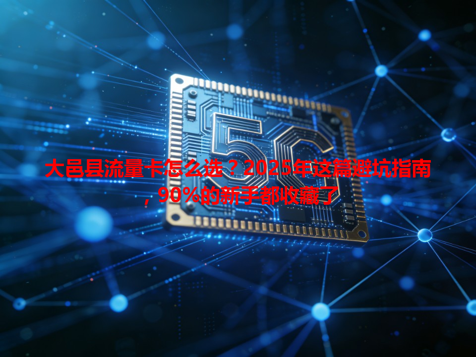 大邑县流量卡怎么选？2025年这篇避坑指南，90%的新手都收藏了