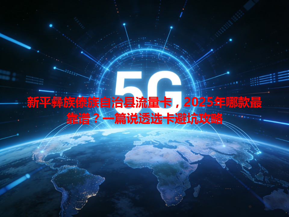 新平彝族傣族自治县流量卡，2025年哪款最靠谱？一篇说透选卡避坑攻略