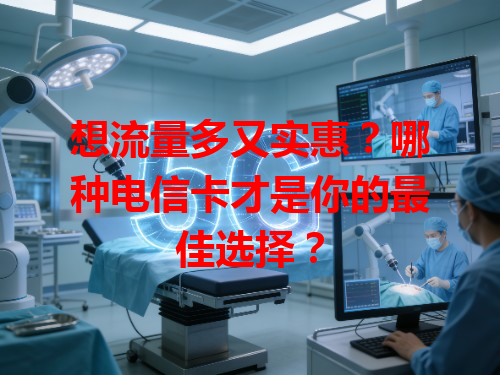 想流量多又实惠？哪种电信卡才是你的最佳选择？