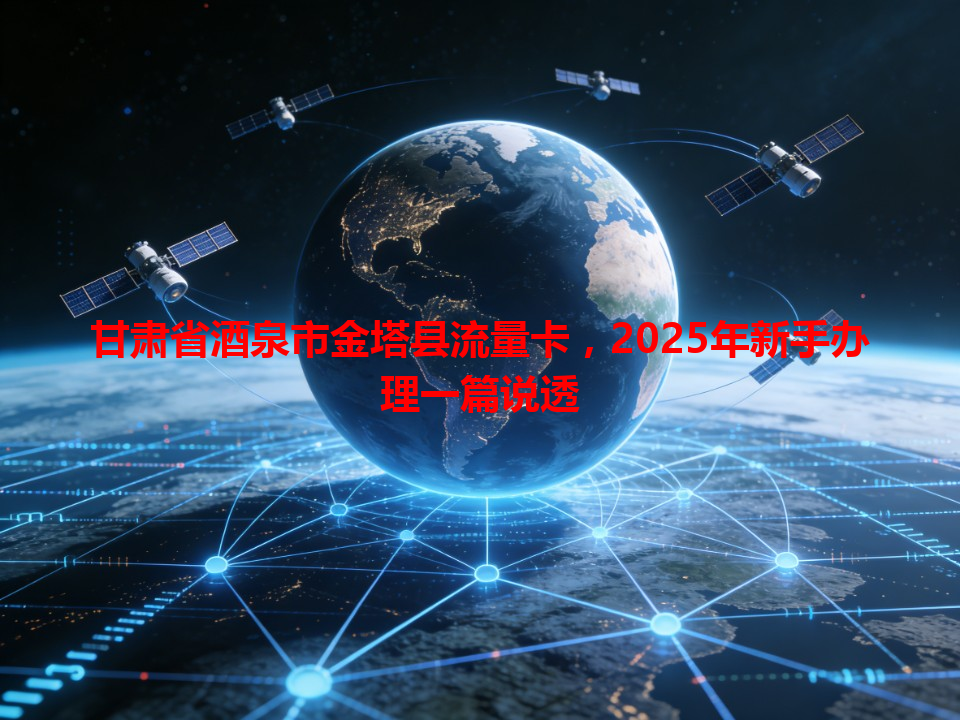 甘肃省酒泉市金塔县流量卡，2025年新手办理一篇说透