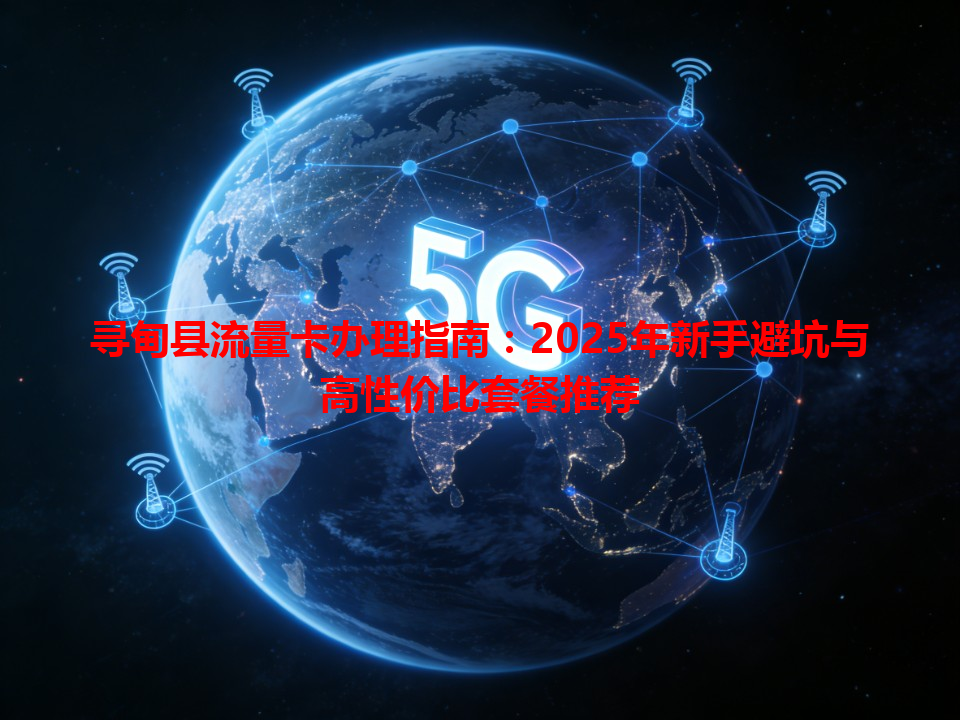 寻甸县流量卡办理指南：2025年新手避坑与高性价比套餐推荐