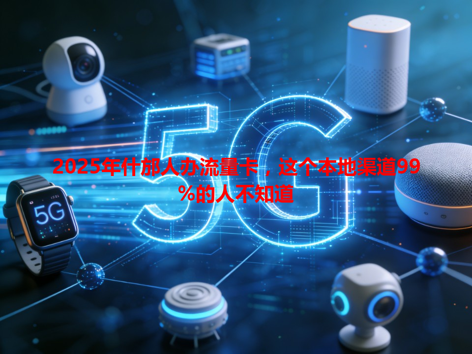 2025年什邡人办流量卡，这个本地渠道99%的人不知道