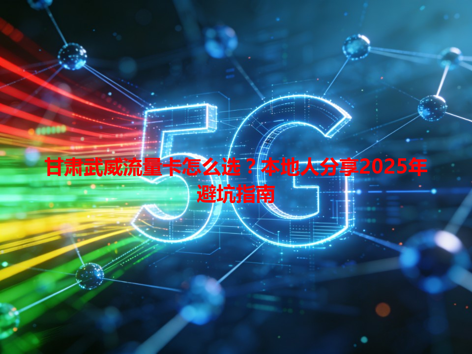 甘肃武威流量卡怎么选？本地人分享2025年避坑指南