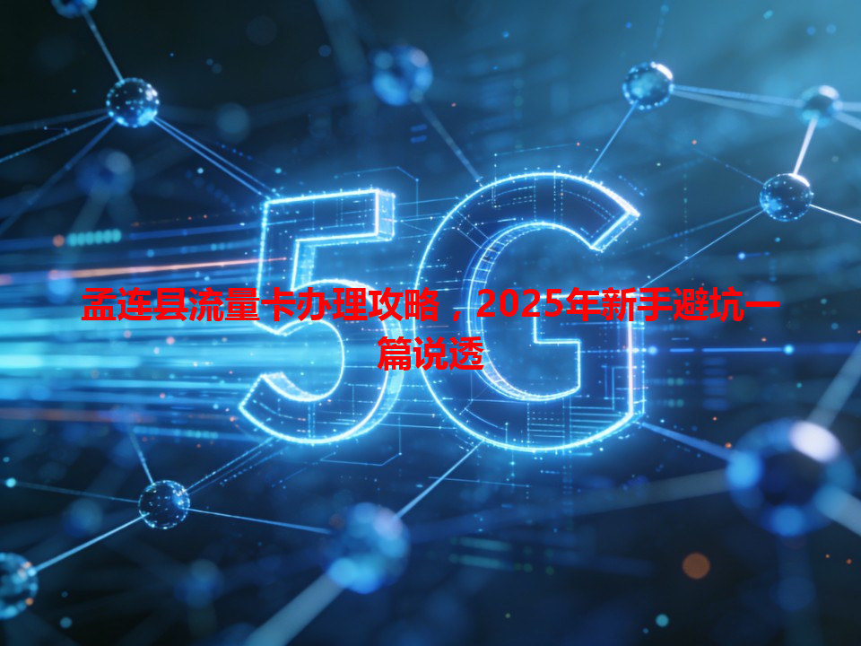 孟连县流量卡办理攻略，2025年新手避坑一篇说透