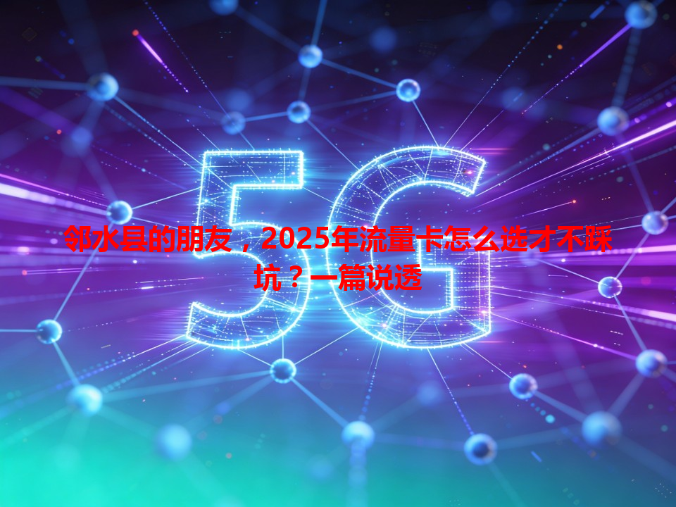 邻水县的朋友，2025年流量卡怎么选才不踩坑？一篇说透