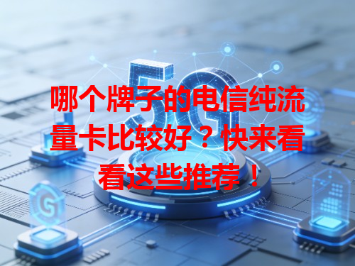 哪个牌子的电信纯流量卡比较好？快来看看这些推荐！