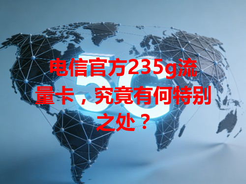 电信官方235g流量卡，究竟有何特别之处？
