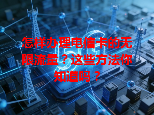 怎样办理电信卡的无限流量？这些方法你知道吗？