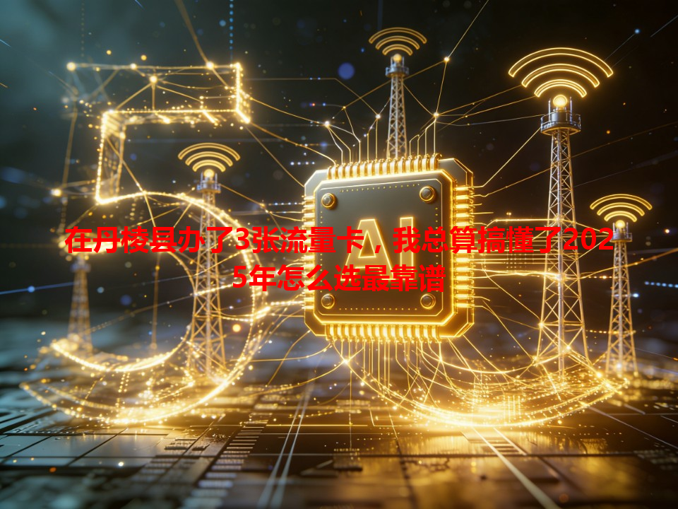 在丹棱县办了3张流量卡，我总算搞懂了2025年怎么选最靠谱