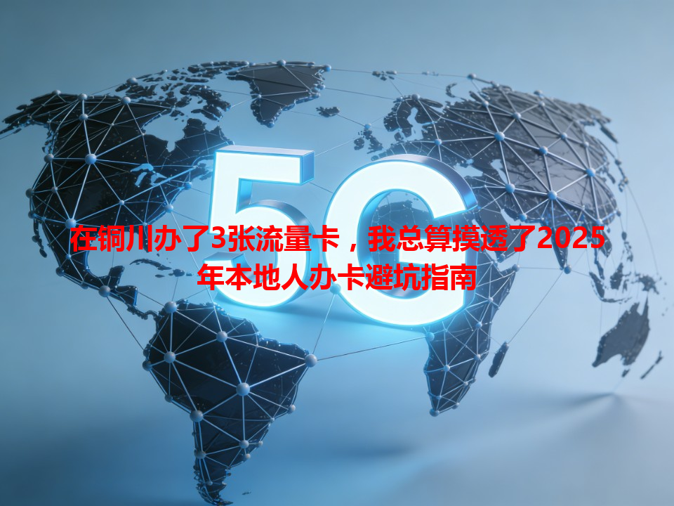 在铜川办了3张流量卡，我总算摸透了2025年本地人办卡避坑指南
