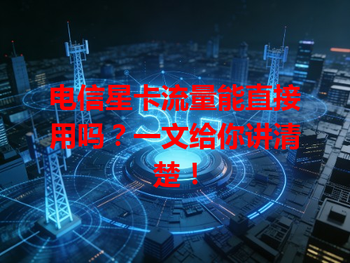 电信星卡流量能直接用吗？一文给你讲清楚！