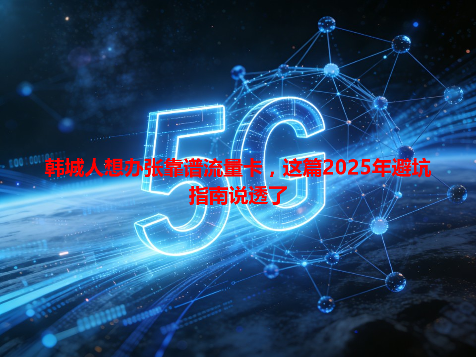 韩城人想办张靠谱流量卡，这篇2025年避坑指南说透了
