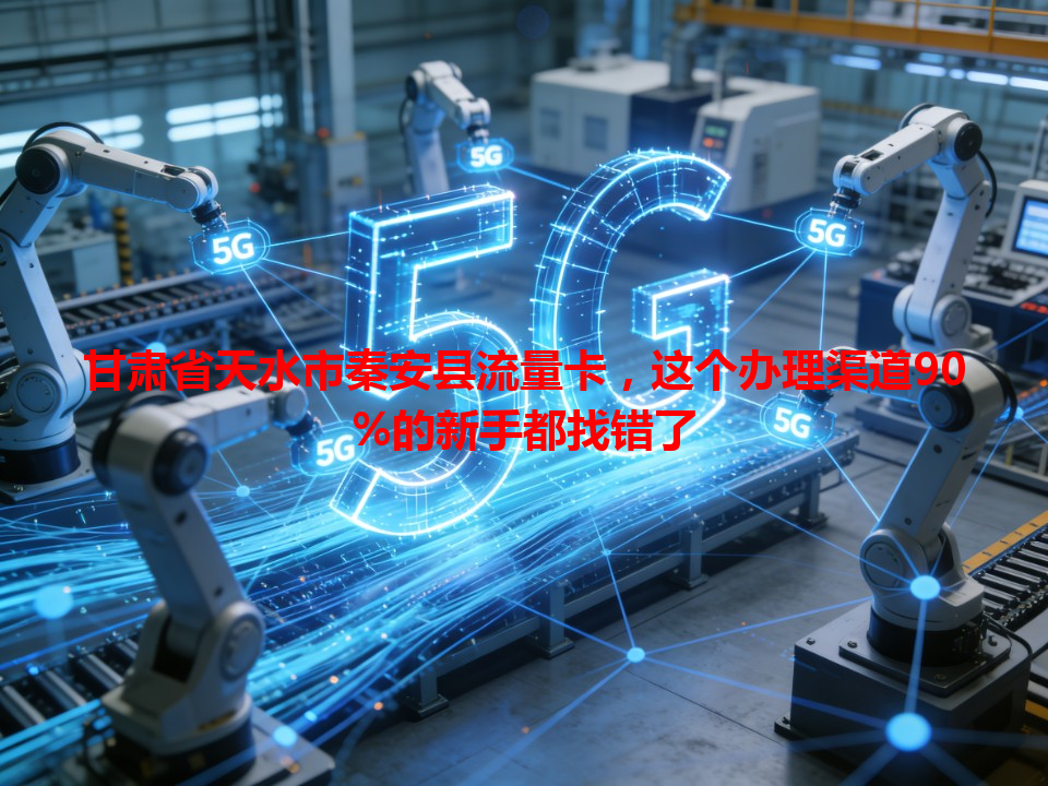 甘肃省天水市秦安县流量卡，这个办理渠道90%的新手都找错了