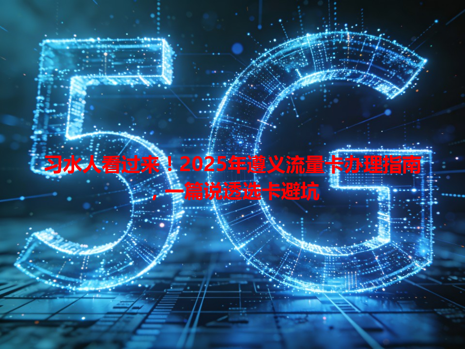 习水人看过来！2025年遵义流量卡办理指南，一篇说透选卡避坑