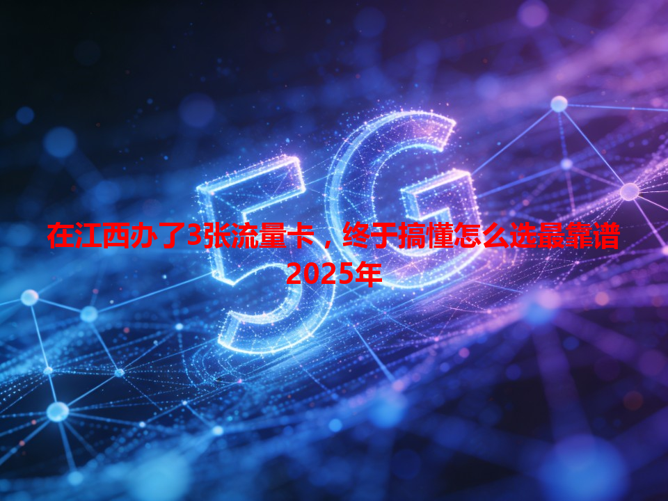 在江西办了3张流量卡，终于搞懂怎么选最靠谱2025年