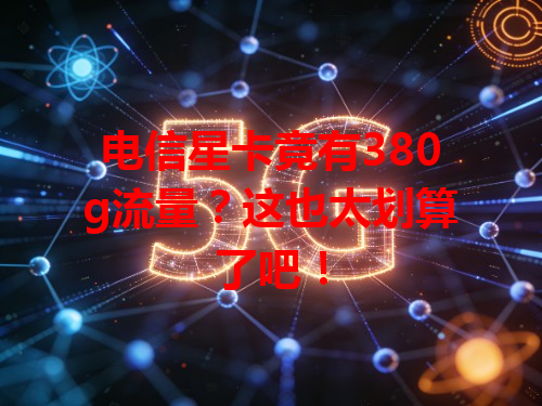 电信星卡竟有380g流量？这也太划算了吧！
