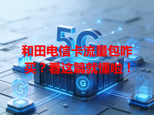 和田电信卡流量包咋买？看这篇就懂啦！