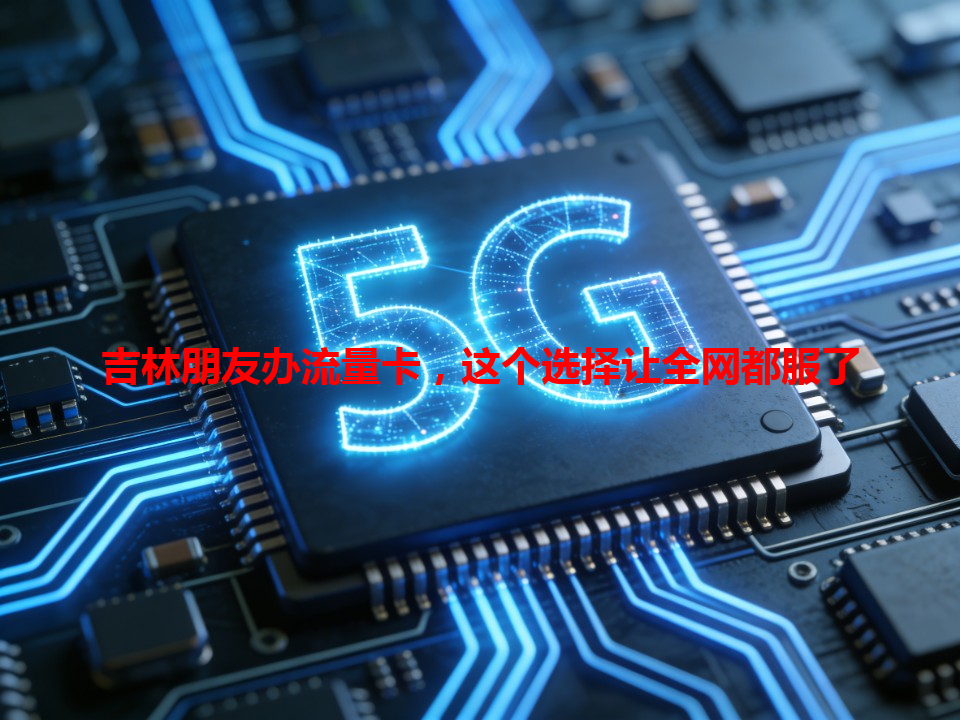 吉林朋友办流量卡，这个选择让全网都服了