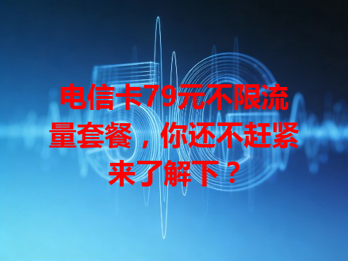 电信卡79元不限流量套餐，你还不赶紧来了解下？