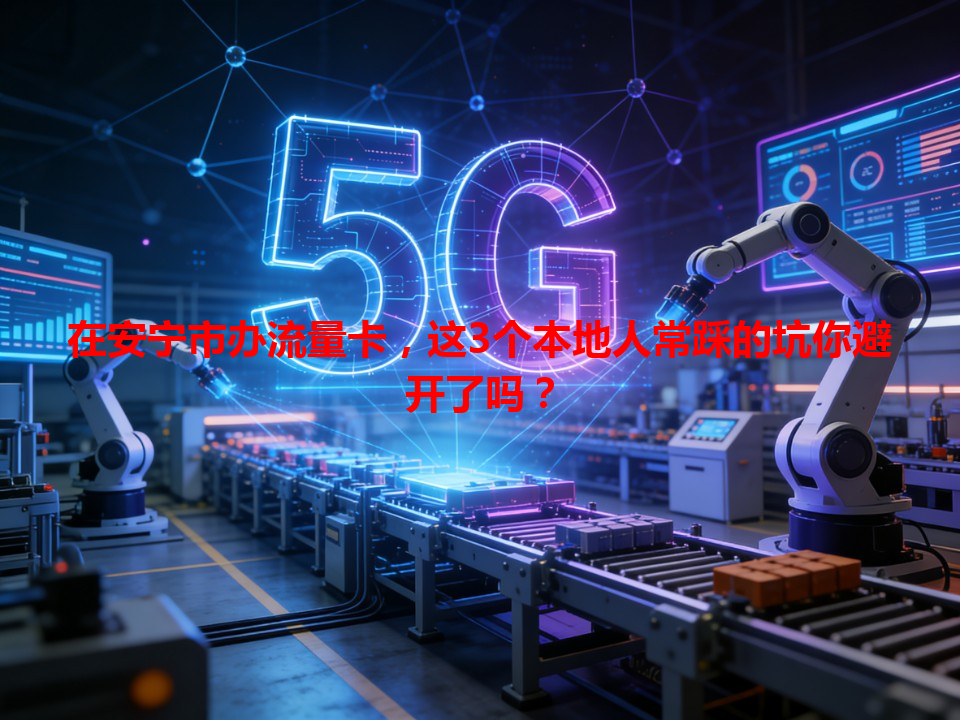 在安宁市办流量卡，这3个本地人常踩的坑你避开了吗？