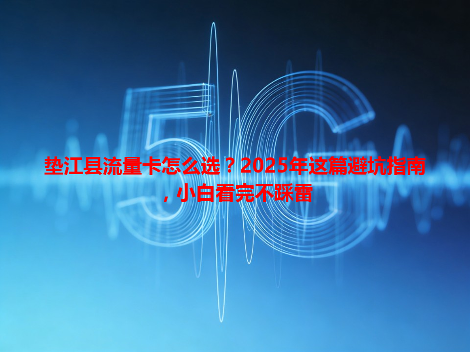 垫江县流量卡怎么选？2025年这篇避坑指南，小白看完不踩雷