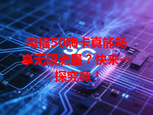 电信50嗨卡真能畅享无限流量？快来一探究竟！