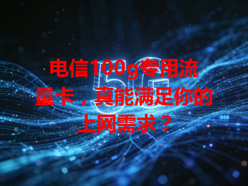 电信100g专用流量卡，真能满足你的上网需求？