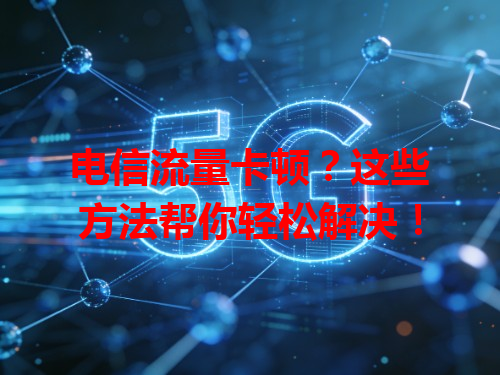 电信流量卡顿？这些方法帮你轻松解决！