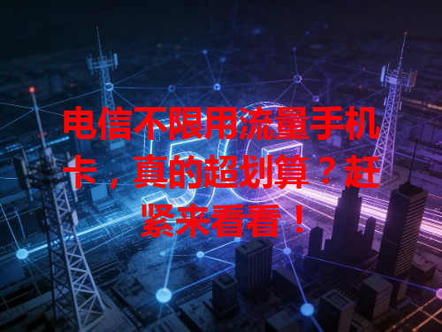 电信不限用流量手机卡，真的超划算？赶紧来看看！