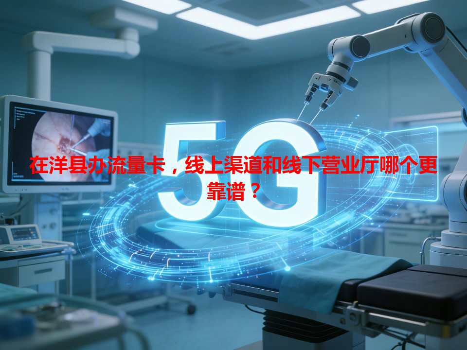 在洋县办流量卡，线上渠道和线下营业厅哪个更靠谱？