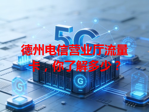 德州电信营业厅流量卡，你了解多少？