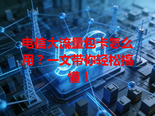 电信大流量包卡怎么用？一文带你轻松搞懂！