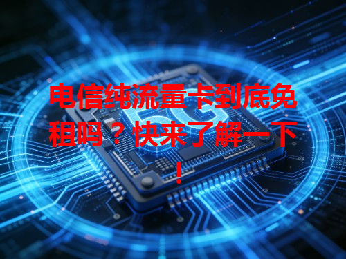 电信纯流量卡到底免租吗？快来了解一下！